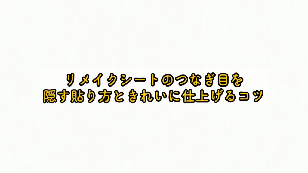 リメイクシートのつなぎ目を隠す貼り方ときれいに仕上げるコツ