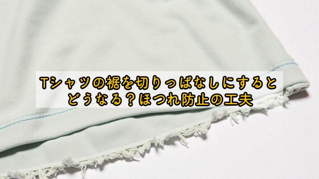 Tシャツの裾を切りっぱなしにするとどうなる？ほつれ防止の工夫