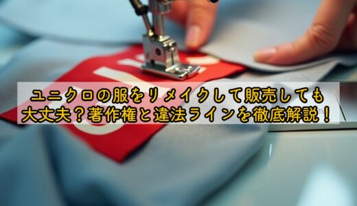 ユニクロの服をリメイクして販売しても大丈夫？著作権と違法ラインを徹底解説！