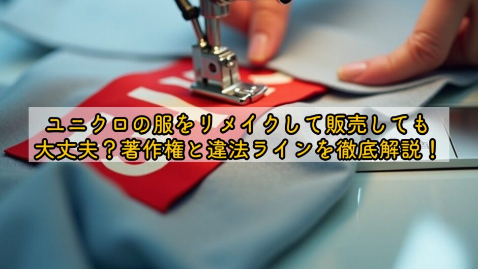 ユニクロの服をリメイクして販売しても大丈夫？著作権と違法ラインを徹底解説！