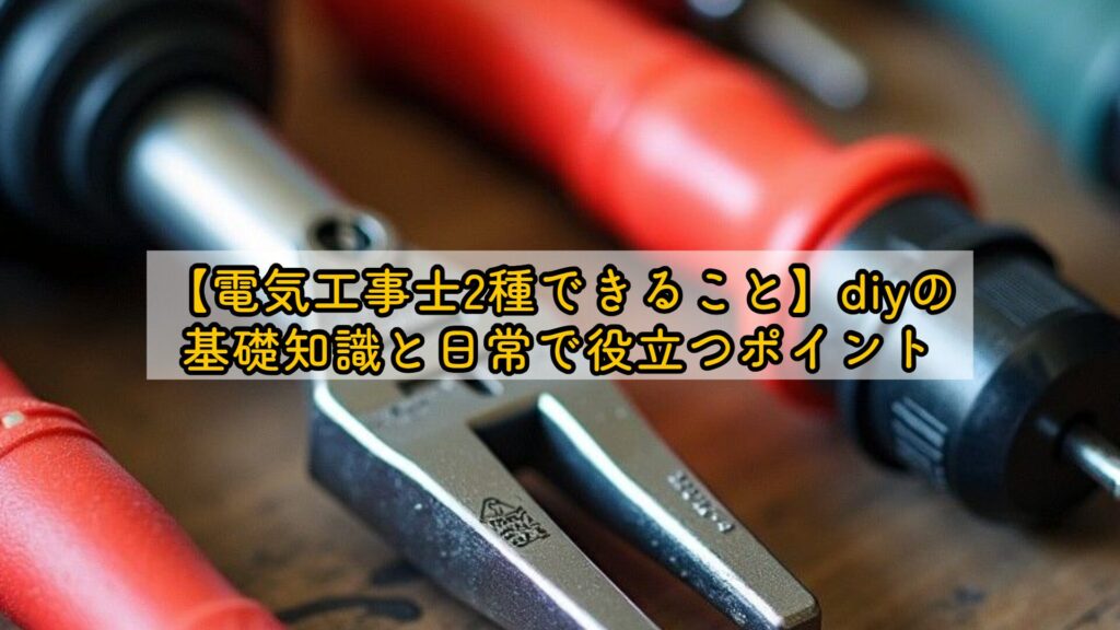 【電気工事士2種できること】diyの基礎知識と日常で役立つポイント
