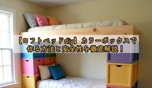 【ロフトベッドdiy】カラーボックスで作る方法と安全性を徹底解説！