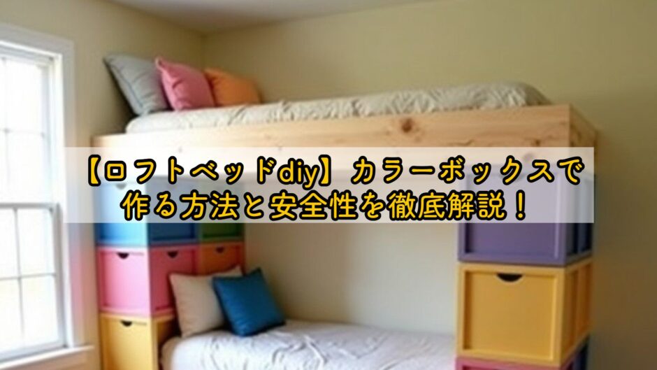 【ロフトベッドdiy】カラーボックスで作る方法と安全性を徹底解説！