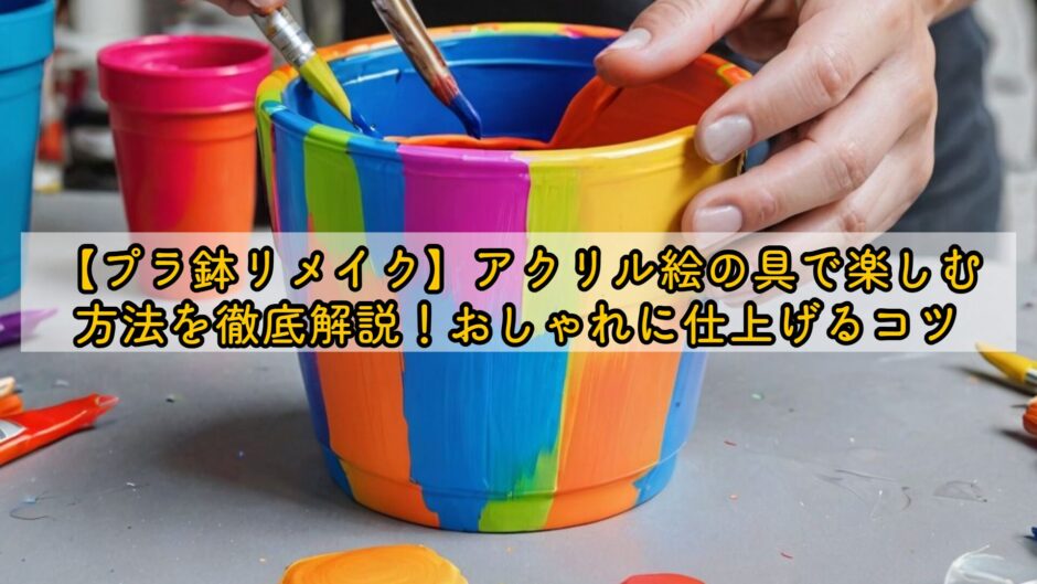 【プラ鉢リメイク】アクリル絵の具で楽しむ方法を徹底解説！おしゃれに仕上げるコツ