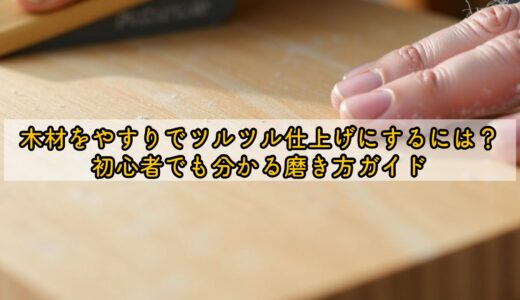 木材をやすりでツルツル仕上げにするには？初心者でも分かる磨き方ガイド