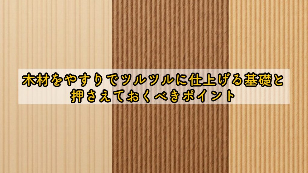 木材をやすりでツルツルに仕上げる基礎と押さえておくべきポイント