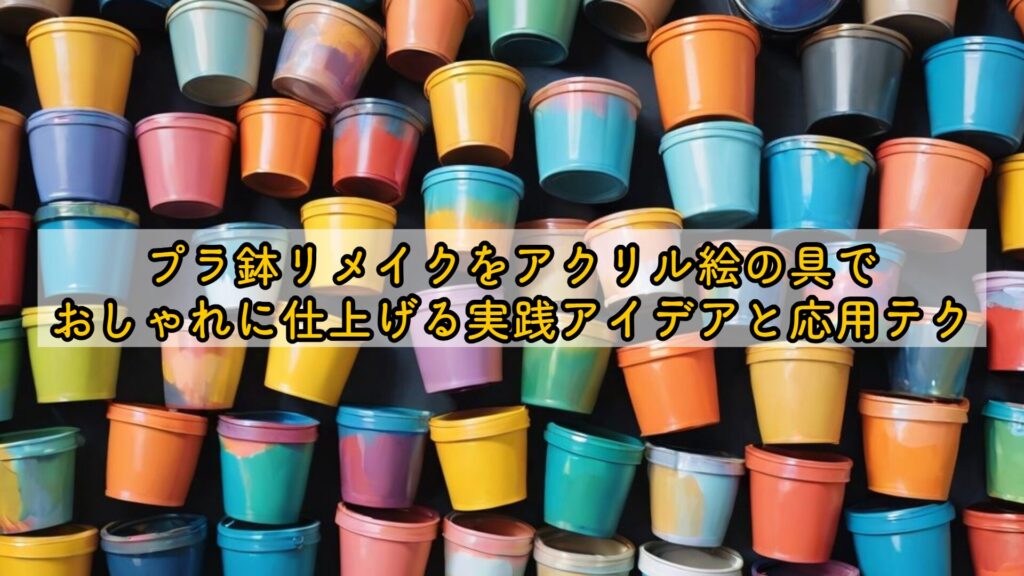 プラ鉢リメイクをアクリル絵の具でおしゃれに仕上げる実践アイデアと応用テク