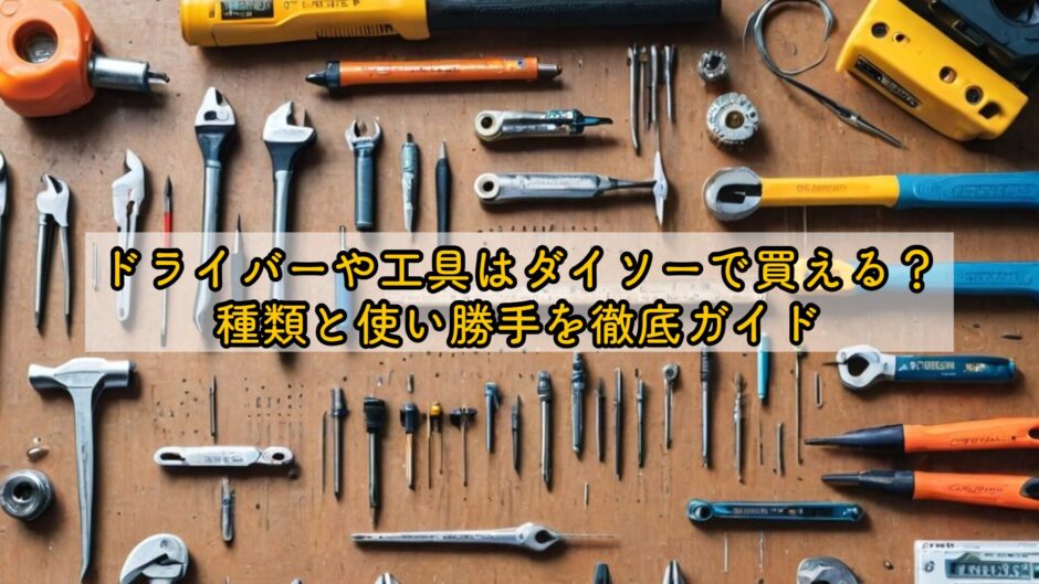 ドライバーや工具はダイソーで買える？種類と使い勝手を徹底ガイド