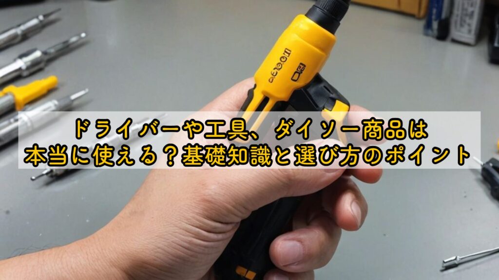 ドライバーや工具、ダイソー商品は本当に使える?基礎知識と選び方のポイント