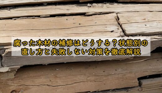 腐った木材の補修はどうする？状態別の直し方と失敗しない対策を徹底解説