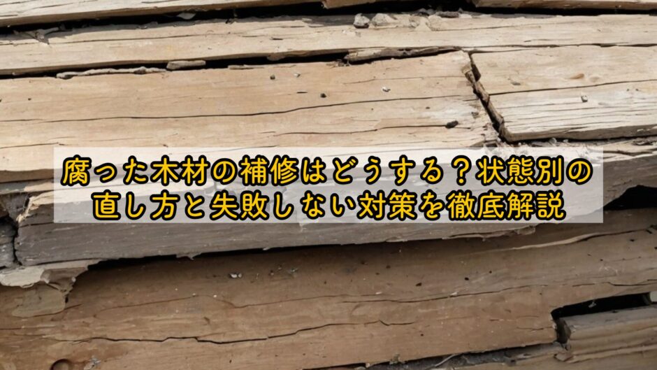 腐った木材の補修はどうする？状態別の直し方と失敗しない対策を徹底解説