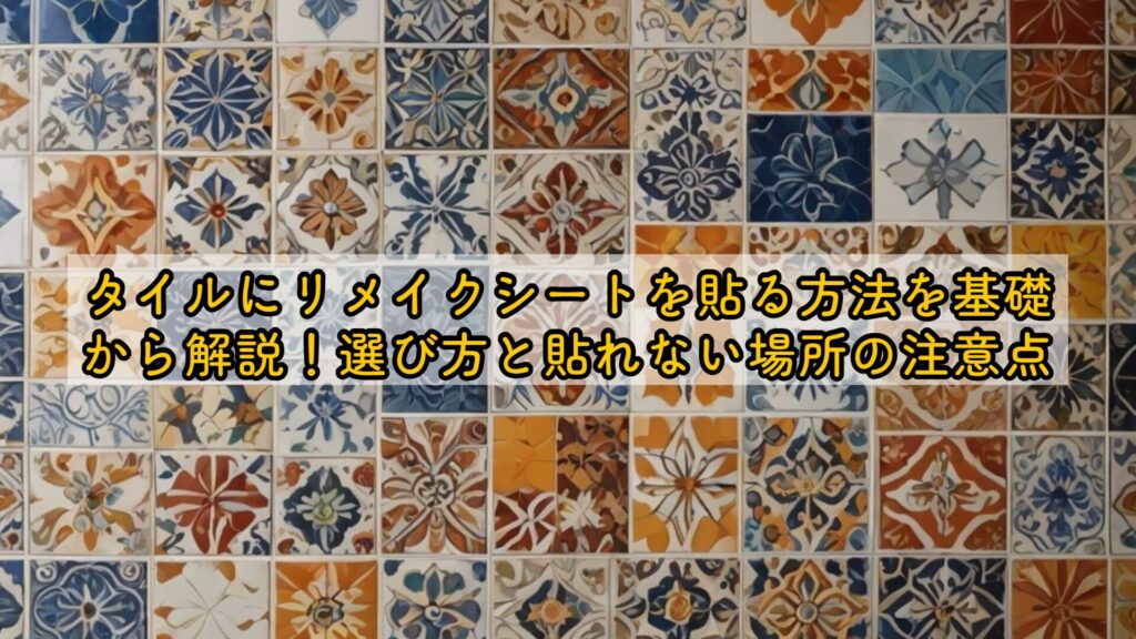 タイルにリメイクシートを貼る方法を基礎から解説!選び方と貼れない場所の注意点