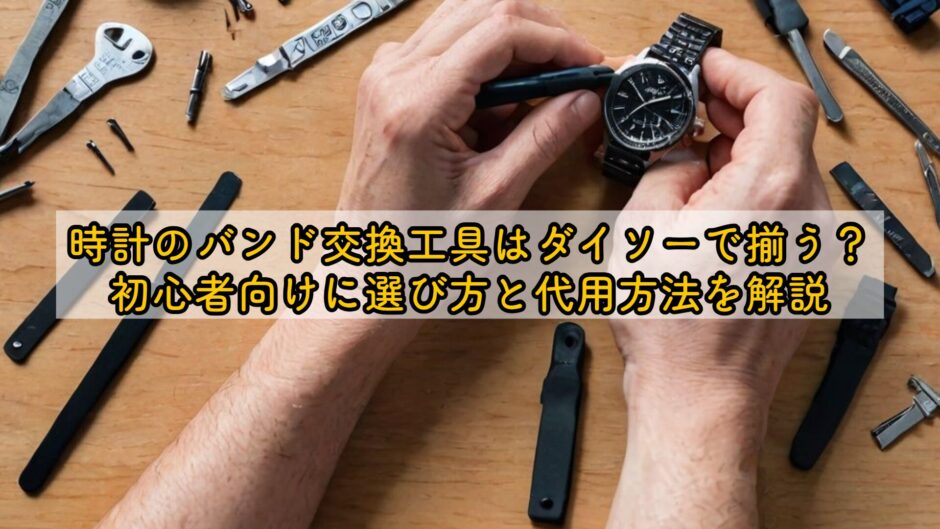 時計のバンド交換工具はダイソーで揃う？初心者向けに選び方と代用方法を解説