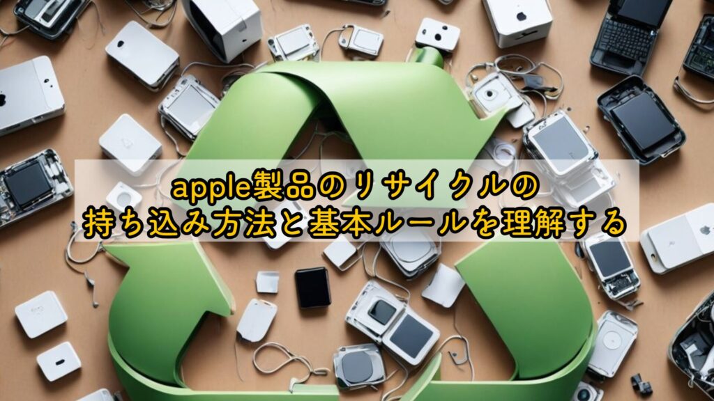 apple製品のリサイクルの持ち込み方法と基本ルールを理解する