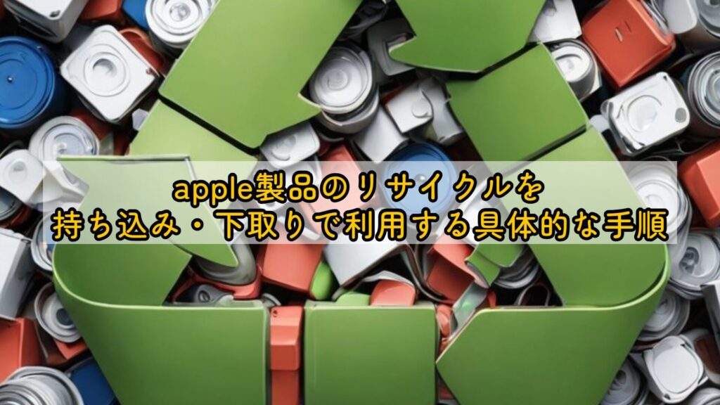 apple製品のリサイクルを持ち込み・下取りで利用する具体的な手順