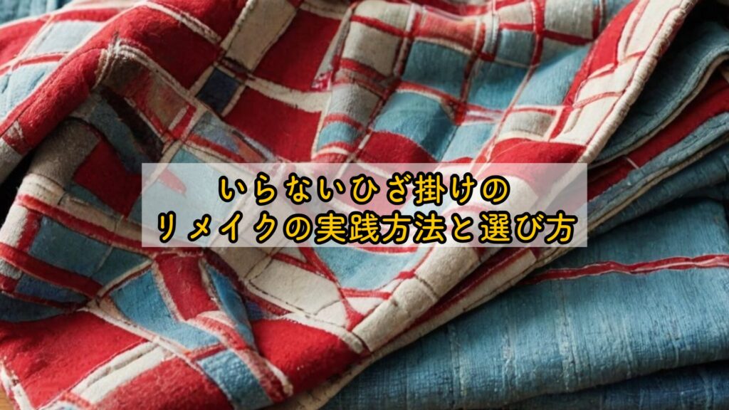 いらないひざ掛けのリメイクの実践方法と選び方