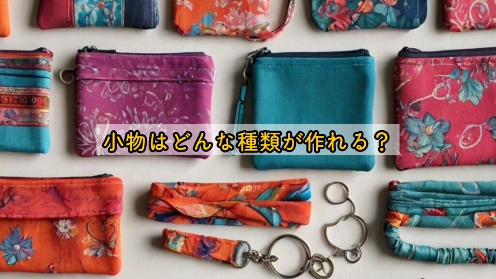 小物はどんな種類が作れる？