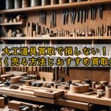 大工道具買取で損しない！高く売る方法とおすすめ買取先