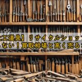 【大工道具】リサイクルショップで損しない！買取相場と高く売るコツ