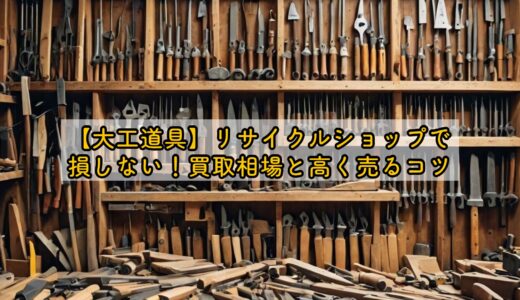 【大工道具】リサイクルショップで損しない！買取相場と高く売るコツ