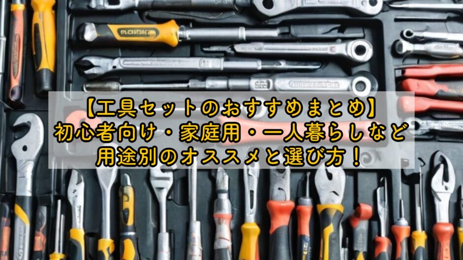 【工具セットのおすすめまとめ】初心者向け・家庭用・一人暮らしなど用途別のオススメと選び方！