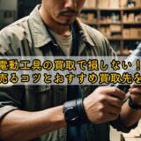 電動工具の買取で損しない！高く売るコツとおすすめ買取先を解説