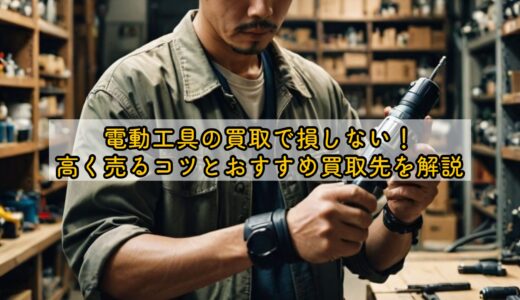 電動工具の買取で損しない！高く売るコツとおすすめ買取先を解説