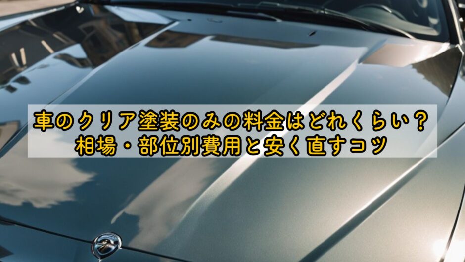車のクリア塗装のみの料金はどれくらい？相場・部位別費用と安く直すコツ
