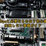 自作pcに必要なものは？初心者が失敗しない準備ガイド