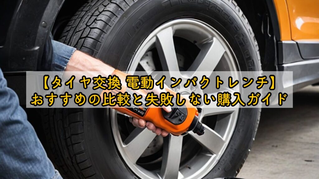 【タイヤ交換 電動インパクトレンチ】おすすめの比較と失敗しない購入ガイド