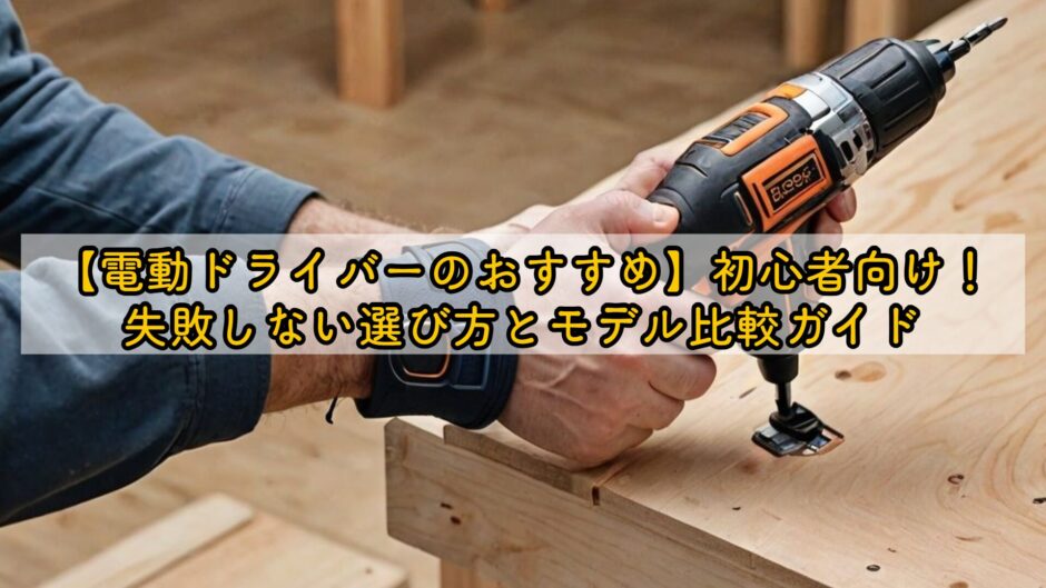 【電動ドライバーのおすすめ】初心者向け！失敗しない選び方とモデル比較ガイド