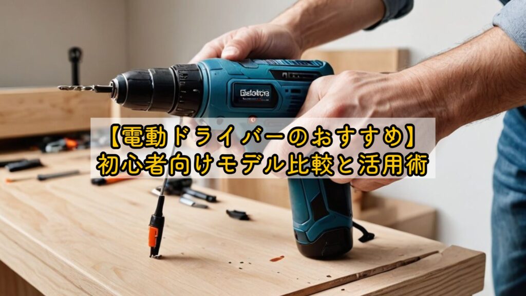 【電動ドライバーのおすすめ】初心者向けモデル比較と活用術