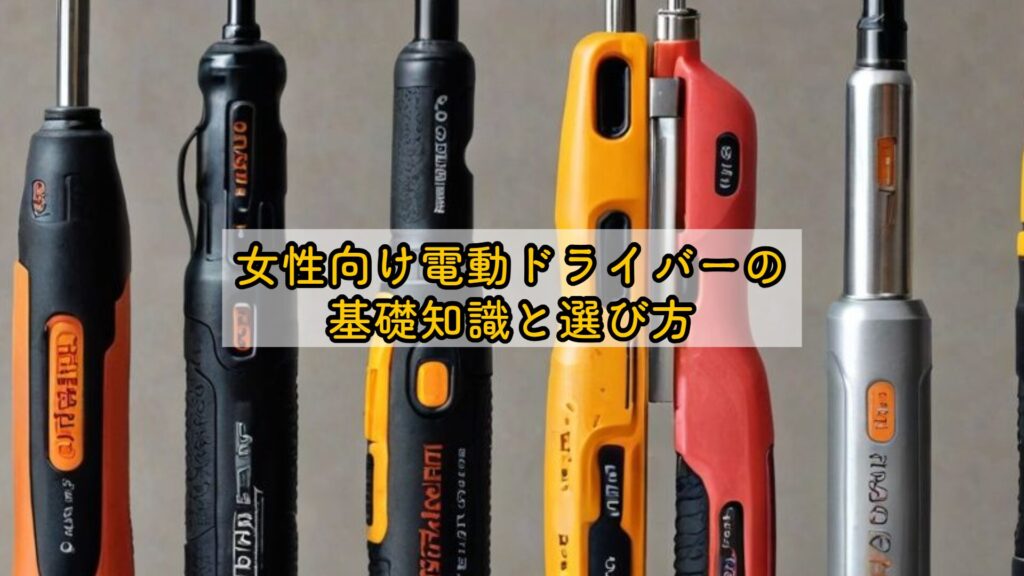 女性向け電動ドライバーの基礎知識と選び方
