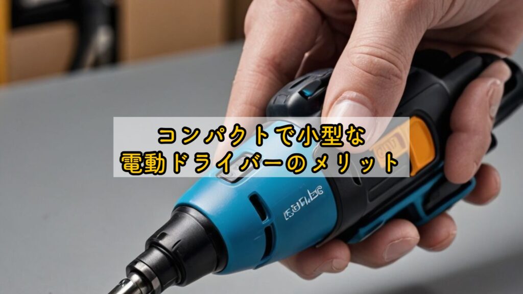 コンパクトで小型な電動ドライバーのメリット